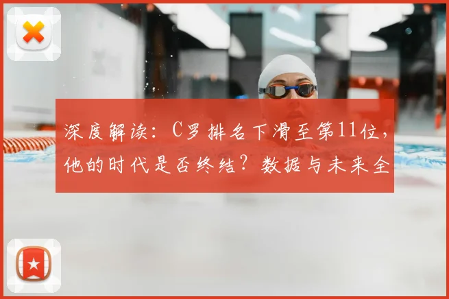 深度解读：C罗排名下滑至第11位，他的时代是否终结？数据与未来全分析