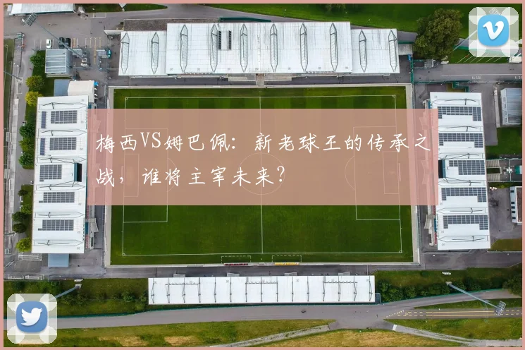 梅西VS姆巴佩：新老球王的传承之战，谁将主宰未来？