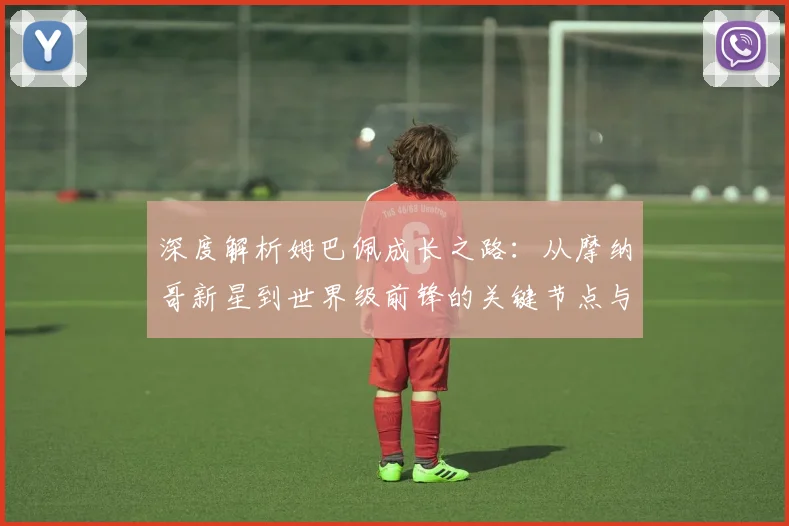 深度解析姆巴佩成长之路：从摩纳哥新星到世界级前锋的关键节点与高光时刻