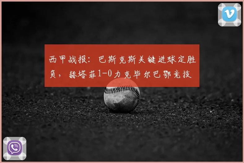 西甲战报：巴斯克斯关键进球定胜负，赫塔菲1-0力克毕尔巴鄂竞技