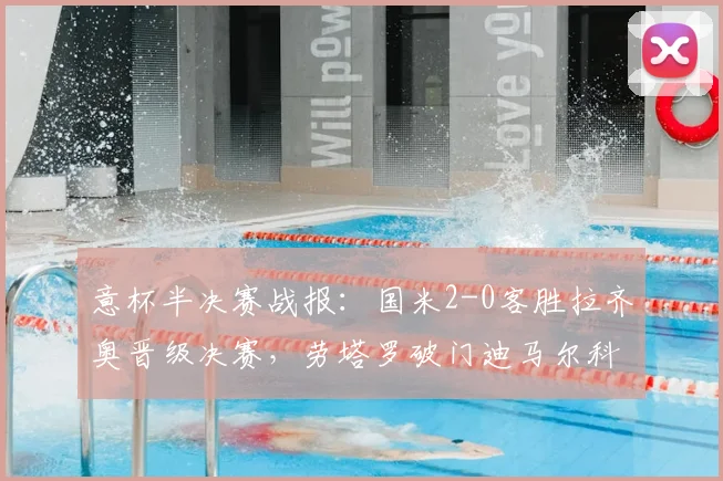 意杯半决赛战报:国米2-0客胜拉齐奥晋级决赛,劳塔罗破门迪马尔科造乌龙