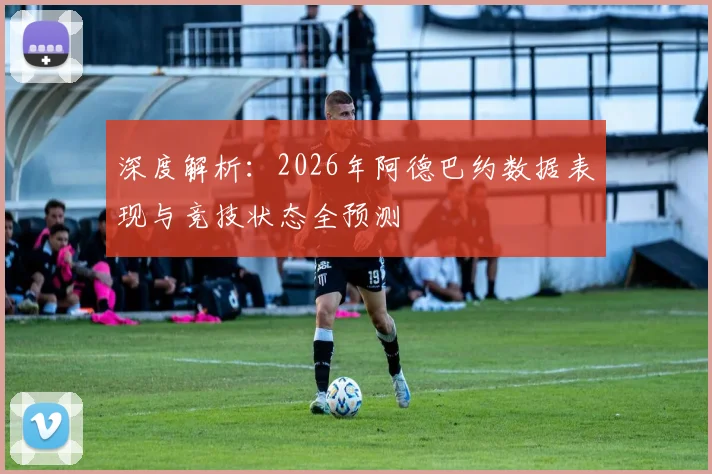 深度解析：2026年阿德巴约数据表现与竞技状态全预测