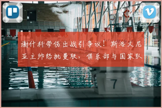 谢什科带伤出战引争议！斯洛文尼亚主帅怒批曼联，俱乐部与国家队的伤病管理矛盾如何化解？