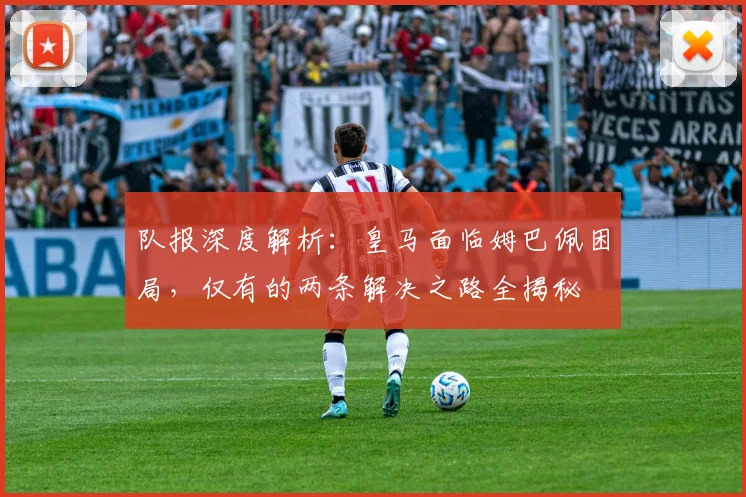 队报深度解析:皇马面临姆巴佩困局,仅有的两条解决之路全揭秘