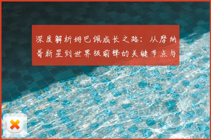 深度解析姆巴佩成长之路：从摩纳哥新星到世界级前锋的关键节点与高光时刻