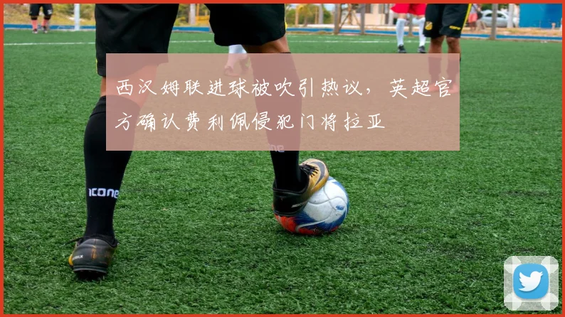 西汉姆联进球被吹引热议，英超官方确认费利佩侵犯门将拉亚