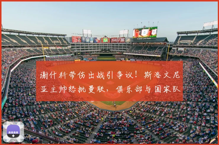 谢什科带伤出战引争议!斯洛文尼亚主帅怒批曼联,俱乐部与国家队的伤病管理矛盾如何化解?