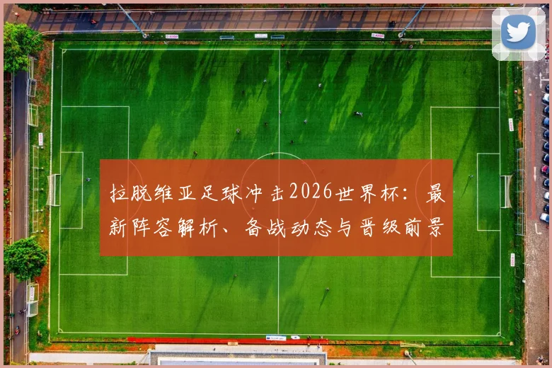 拉脱维亚足球冲击2026世界杯：最新阵容解析、备战动态与晋级前景展望