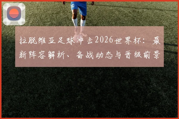 拉脱维亚足球冲击2026世界杯：最新阵容解析、备战动态与晋级前景展望