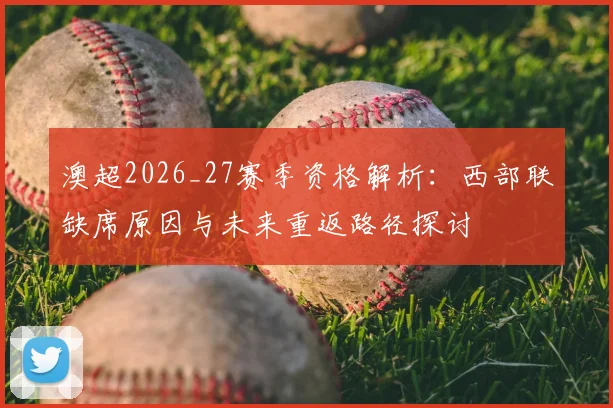 澳超2026_27赛季资格解析：西部联缺席原因与未来重返路径探讨
